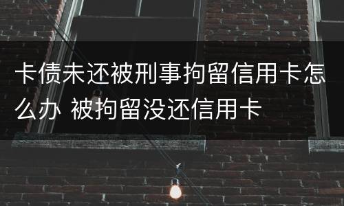 卡债未还被刑事拘留信用卡怎么办 被拘留没还信用卡