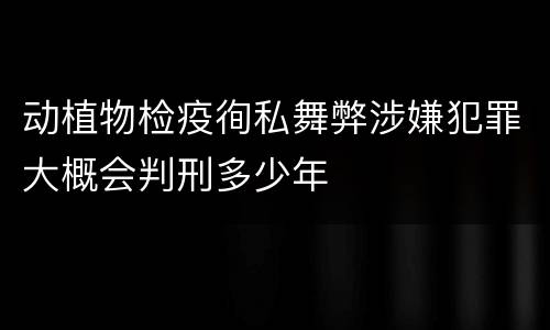 动植物检疫徇私舞弊涉嫌犯罪大概会判刑多少年