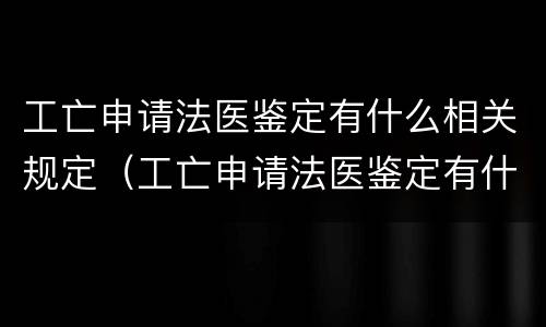 工亡申请法医鉴定有什么相关规定（工亡申请法医鉴定有什么相关规定嘛）