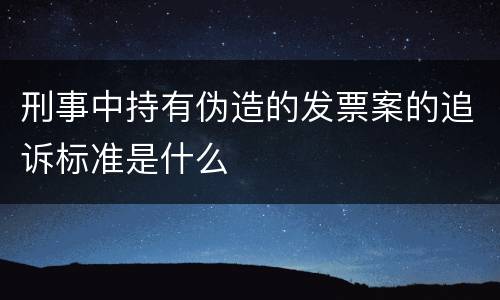 刑事中持有伪造的发票案的追诉标准是什么