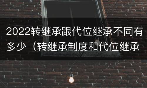 2022转继承跟代位继承不同有多少（转继承制度和代位继承制度可以互相取代吗）