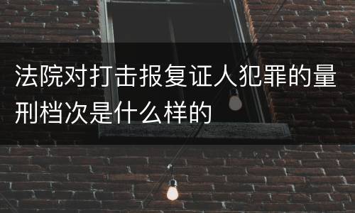 法院对打击报复证人犯罪的量刑档次是什么样的