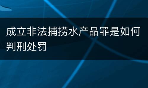 成立非法捕捞水产品罪是如何判刑处罚