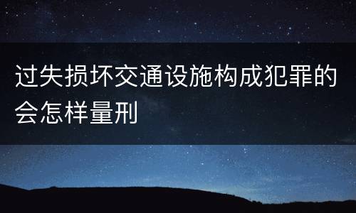 过失损坏交通设施构成犯罪的会怎样量刑