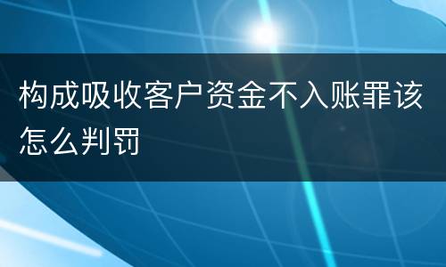 构成吸收客户资金不入账罪该怎么判罚