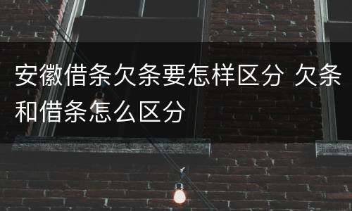 安徽借条欠条要怎样区分 欠条和借条怎么区分