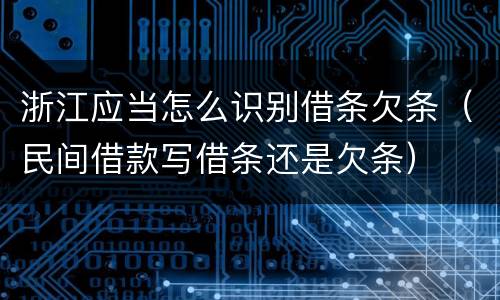 浙江应当怎么识别借条欠条（民间借款写借条还是欠条）