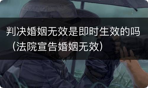 判决婚姻无效是即时生效的吗（法院宣告婚姻无效）