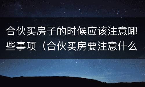 合伙买房子的时候应该注意哪些事项（合伙买房要注意什么）