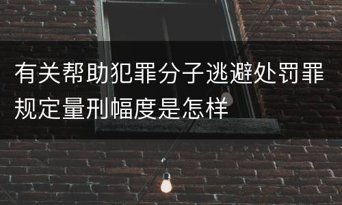 有关帮助犯罪分子逃避处罚罪规定量刑幅度是怎样