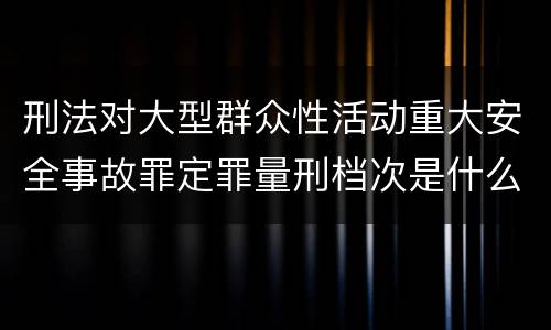 刑法对大型群众性活动重大安全事故罪定罪量刑档次是什么样