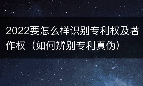 2022要怎么样识别专利权及著作权（如何辨别专利真伪）