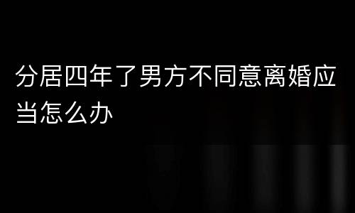 分居四年了男方不同意离婚应当怎么办