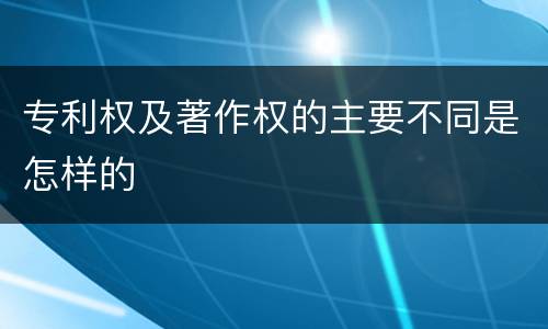 专利权及著作权的主要不同是怎样的