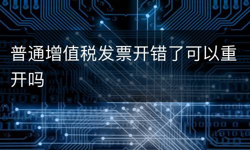 普通增值税发票开错了可以重开吗