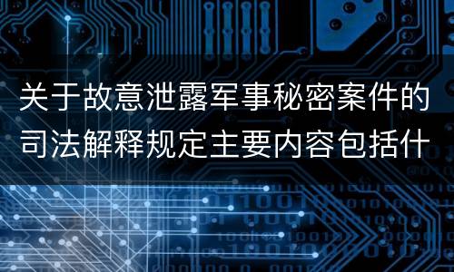 关于故意泄露军事秘密案件的司法解释规定主要内容包括什么