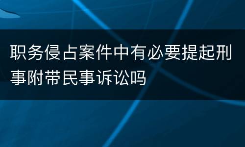 职务侵占案件中有必要提起刑事附带民事诉讼吗
