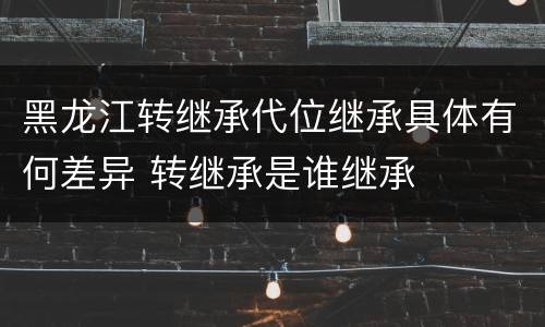 黑龙江转继承代位继承具体有何差异 转继承是谁继承