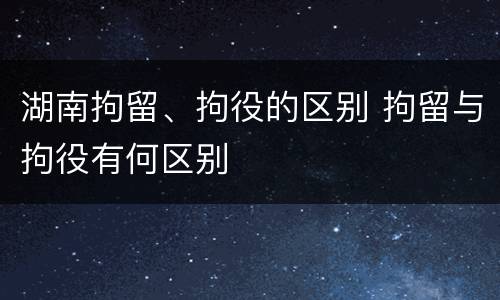 湖南拘留、拘役的区别 拘留与拘役有何区别