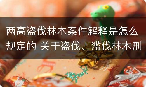 两高盗伐林木案件解释是怎么规定的 关于盗伐、滥伐林木刑事案件数量标准的意见