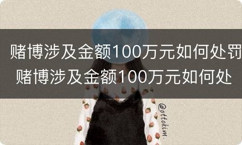 赌博涉及金额100万元如何处罚 赌博涉及金额100万元如何处罚案例