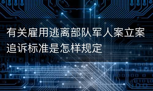 有关雇用逃离部队军人案立案追诉标准是怎样规定