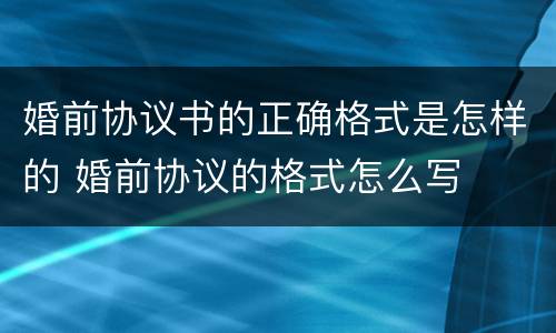 婚前协议书的正确格式是怎样的 婚前协议的格式怎么写