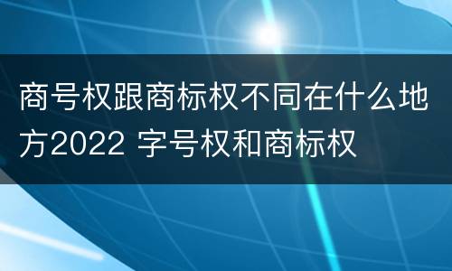 商号权跟商标权不同在什么地方2022 字号权和商标权