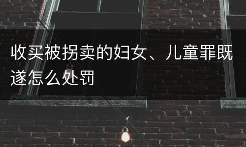 收买被拐卖的妇女、儿童罪既遂怎么处罚