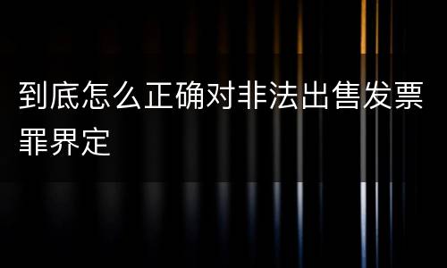 到底怎么正确对非法出售发票罪界定