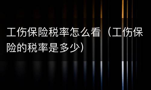 工伤保险税率怎么看（工伤保险的税率是多少）