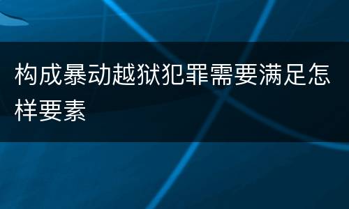 构成暴动越狱犯罪需要满足怎样要素