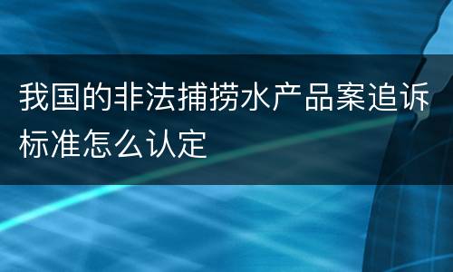 我国的非法捕捞水产品案追诉标准怎么认定