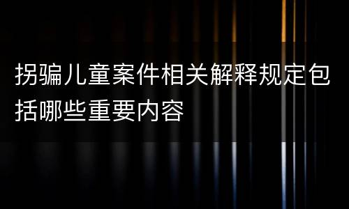 拐骗儿童案件相关解释规定包括哪些重要内容