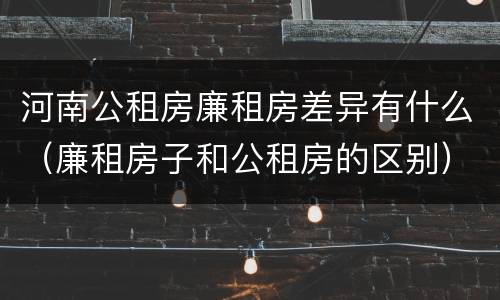 河南公租房廉租房差异有什么（廉租房子和公租房的区别）