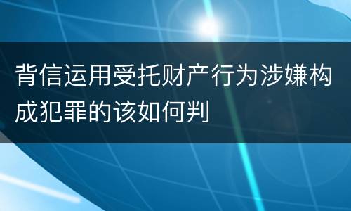 背信运用受托财产行为涉嫌构成犯罪的该如何判