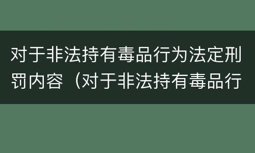 对于非法持有毒品行为法定刑罚内容（对于非法持有毒品行为法定刑罚内容包括）