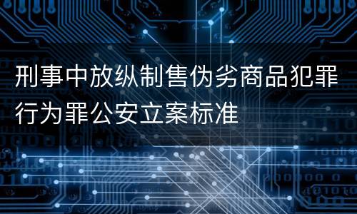 刑事中放纵制售伪劣商品犯罪行为罪公安立案标准