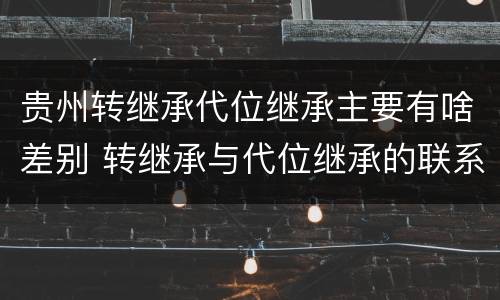 贵州转继承代位继承主要有啥差别 转继承与代位继承的联系与区别?