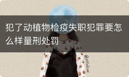 犯了动植物检疫失职犯罪要怎么样量刑处罚