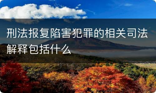 刑法报复陷害犯罪的相关司法解释包括什么