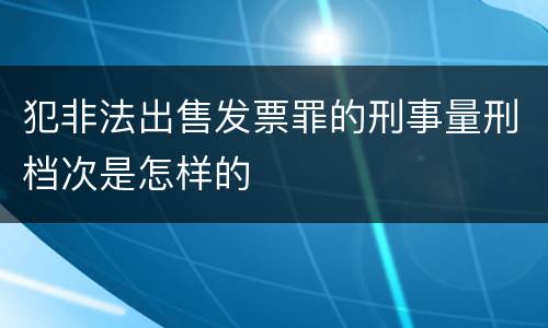 犯非法出售发票罪的刑事量刑档次是怎样的