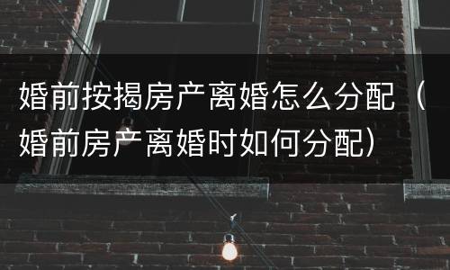 婚前按揭房产离婚怎么分配（婚前房产离婚时如何分配）