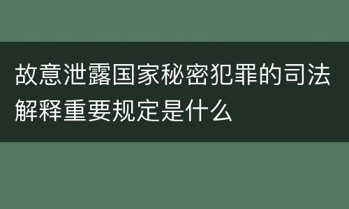 故意泄露国家秘密犯罪的司法解释重要规定是什么