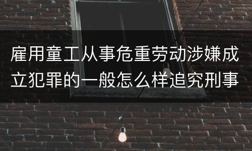 雇用童工从事危重劳动涉嫌成立犯罪的一般怎么样追究刑事责任