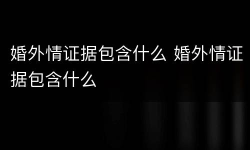 婚外情证据包含什么 婚外情证据包含什么