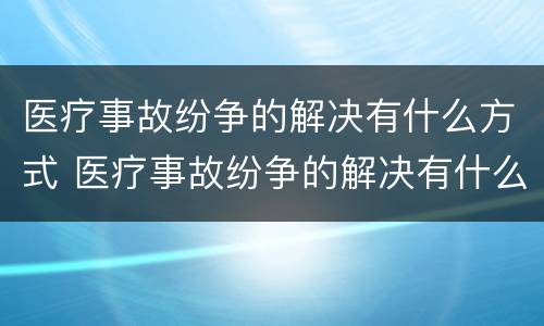 医疗事故纷争的解决有什么方式 医疗事故纷争的解决有什么方式呢