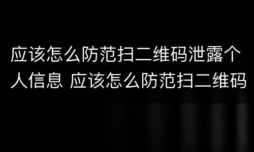 应该怎么防范扫二维码泄露个人信息 应该怎么防范扫二维码泄露个人信息的危害