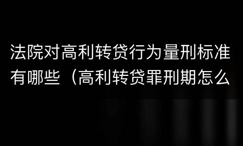 法院对高利转贷行为量刑标准有哪些（高利转贷罪刑期怎么判定的）