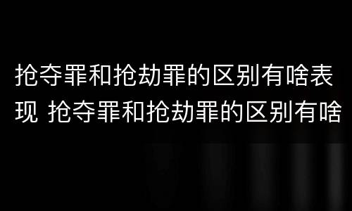 抢夺罪和抢劫罪的区别有啥表现 抢夺罪和抢劫罪的区别有啥表现呢